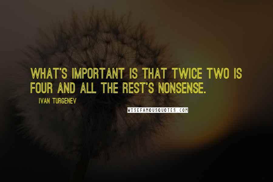 Ivan Turgenev Quotes: What's important is that twice two is four and all the rest's nonsense.