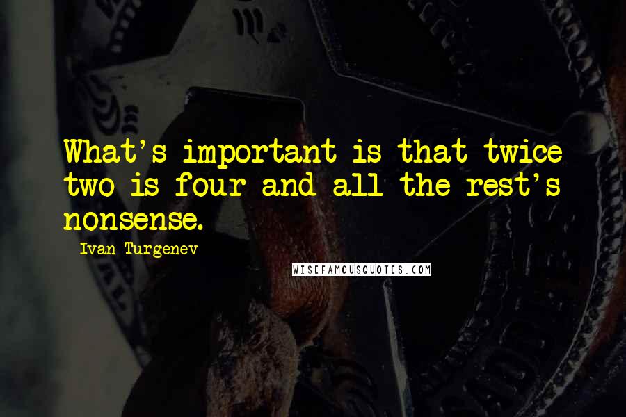 Ivan Turgenev Quotes: What's important is that twice two is four and all the rest's nonsense.