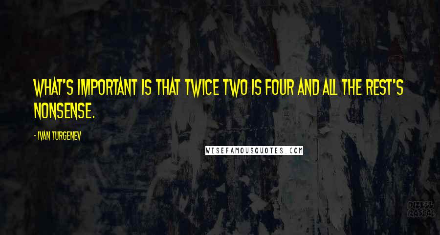 Ivan Turgenev Quotes: What's important is that twice two is four and all the rest's nonsense.