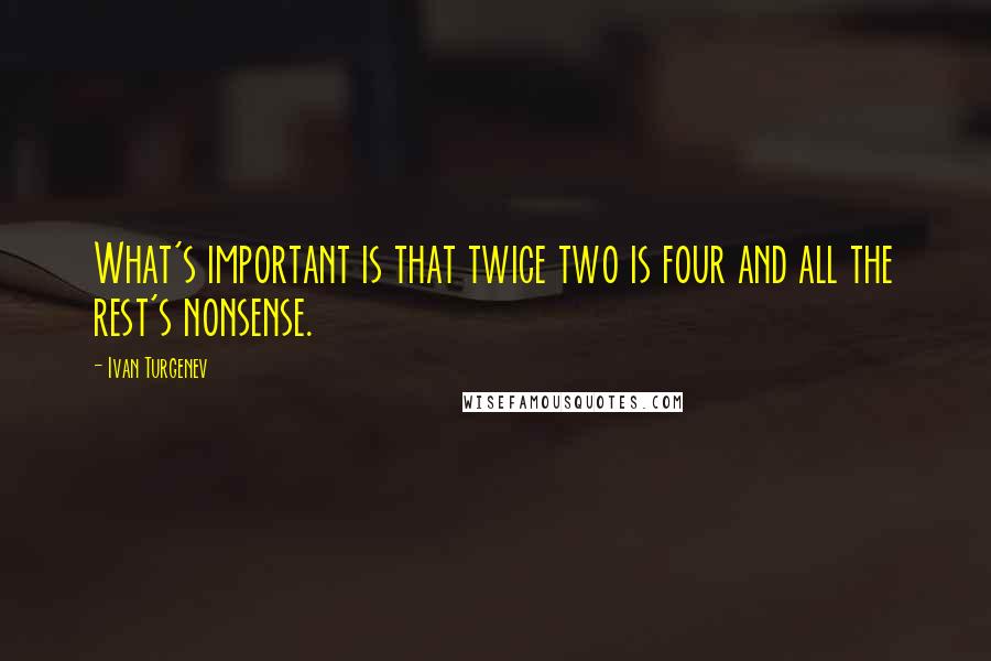 Ivan Turgenev Quotes: What's important is that twice two is four and all the rest's nonsense.