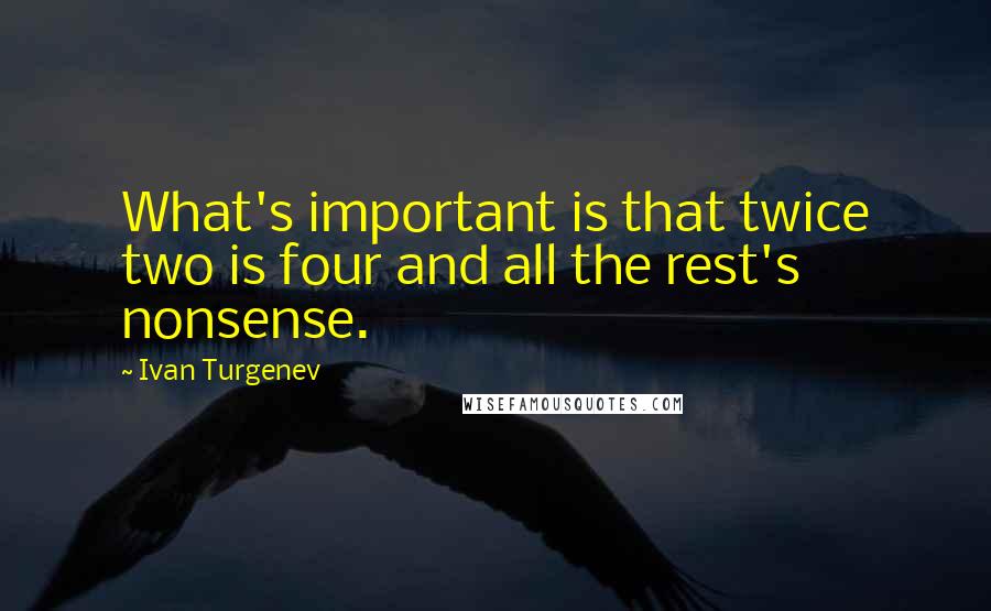Ivan Turgenev Quotes: What's important is that twice two is four and all the rest's nonsense.