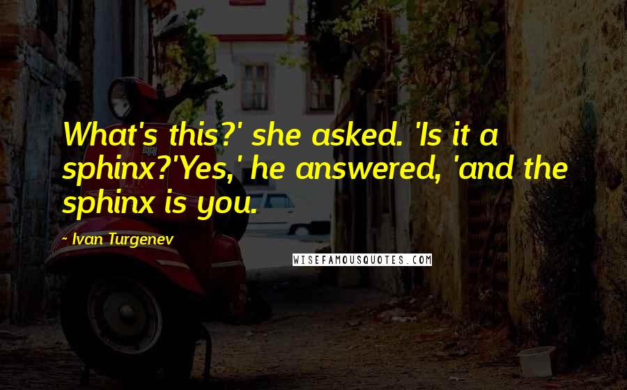 Ivan Turgenev Quotes: What's this?' she asked. 'Is it a sphinx?'Yes,' he answered, 'and the sphinx is you.