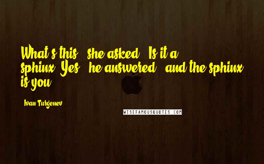 Ivan Turgenev Quotes: What's this?' she asked. 'Is it a sphinx?'Yes,' he answered, 'and the sphinx is you.