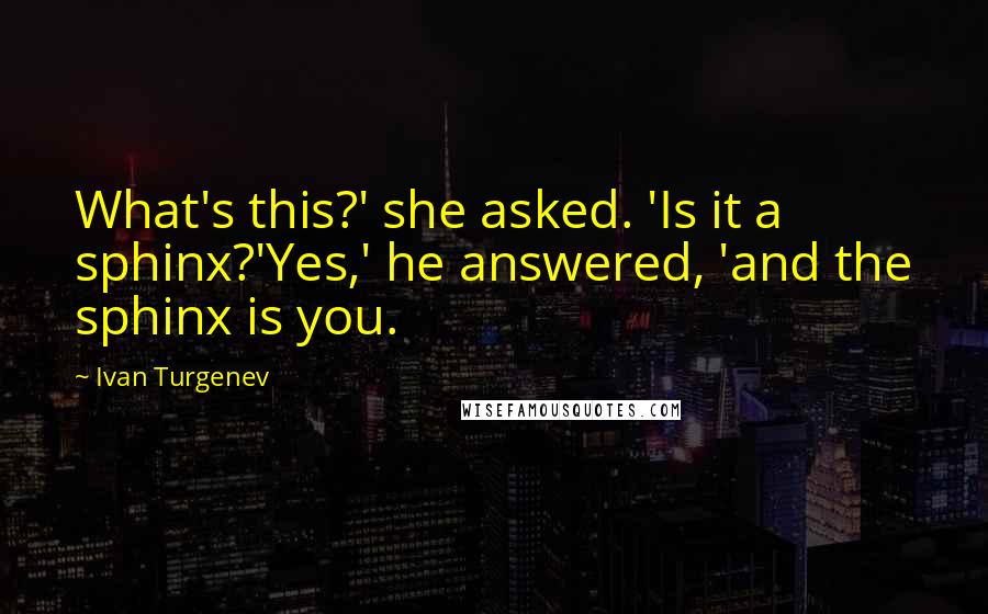 Ivan Turgenev Quotes: What's this?' she asked. 'Is it a sphinx?'Yes,' he answered, 'and the sphinx is you.