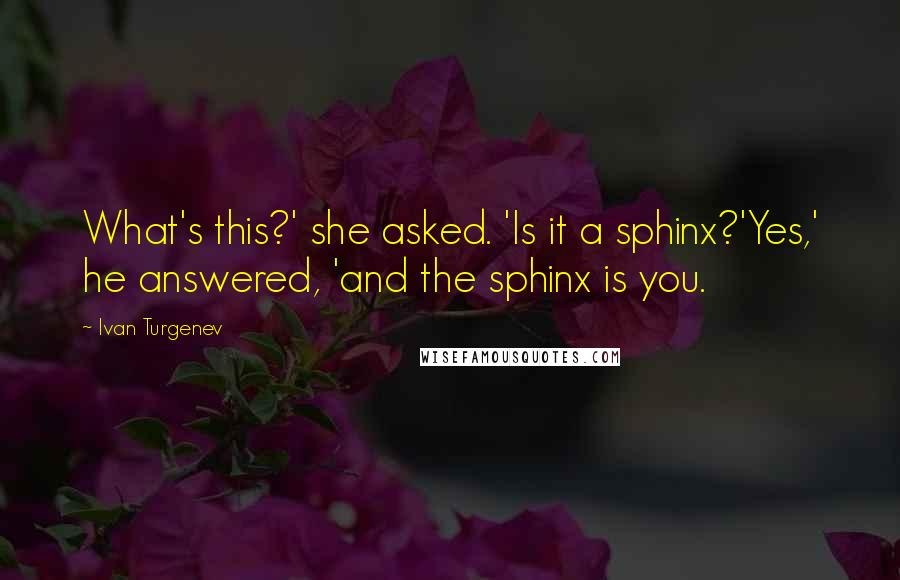 Ivan Turgenev Quotes: What's this?' she asked. 'Is it a sphinx?'Yes,' he answered, 'and the sphinx is you.