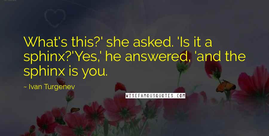 Ivan Turgenev Quotes: What's this?' she asked. 'Is it a sphinx?'Yes,' he answered, 'and the sphinx is you.