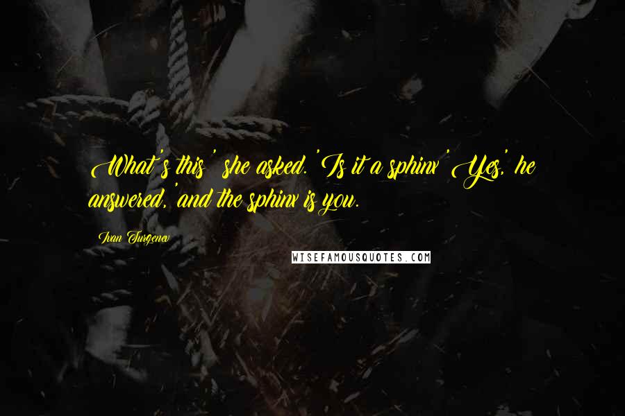 Ivan Turgenev Quotes: What's this?' she asked. 'Is it a sphinx?'Yes,' he answered, 'and the sphinx is you.