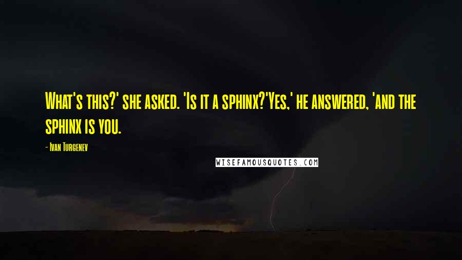 Ivan Turgenev Quotes: What's this?' she asked. 'Is it a sphinx?'Yes,' he answered, 'and the sphinx is you.