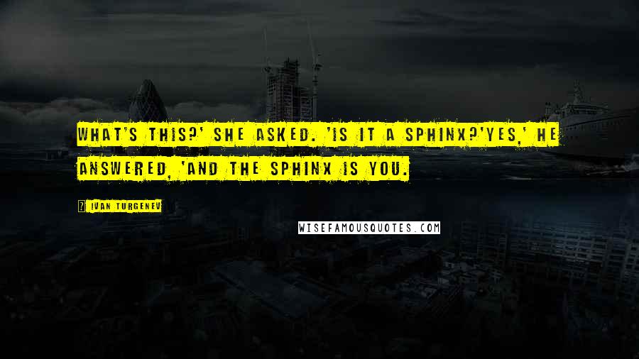 Ivan Turgenev Quotes: What's this?' she asked. 'Is it a sphinx?'Yes,' he answered, 'and the sphinx is you.