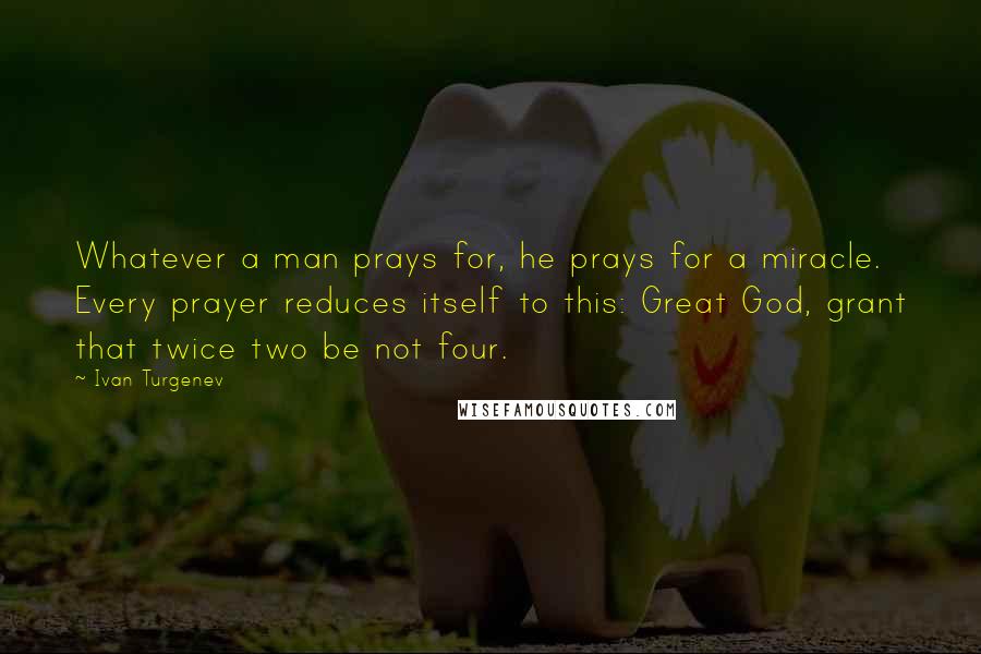 Ivan Turgenev Quotes: Whatever a man prays for, he prays for a miracle. Every prayer reduces itself to this: Great God, grant that twice two be not four.