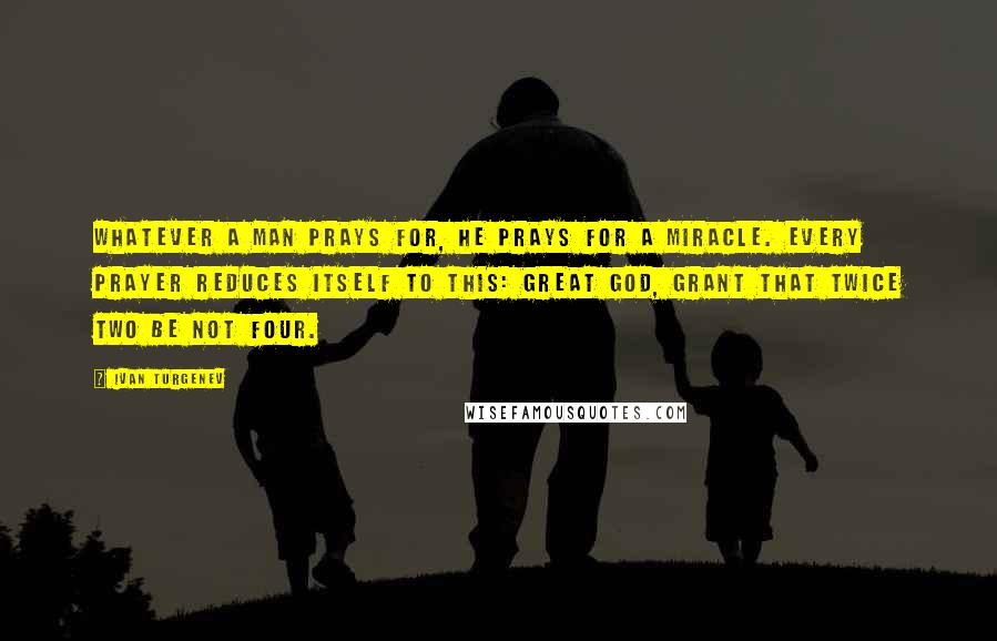 Ivan Turgenev Quotes: Whatever a man prays for, he prays for a miracle. Every prayer reduces itself to this: Great God, grant that twice two be not four.