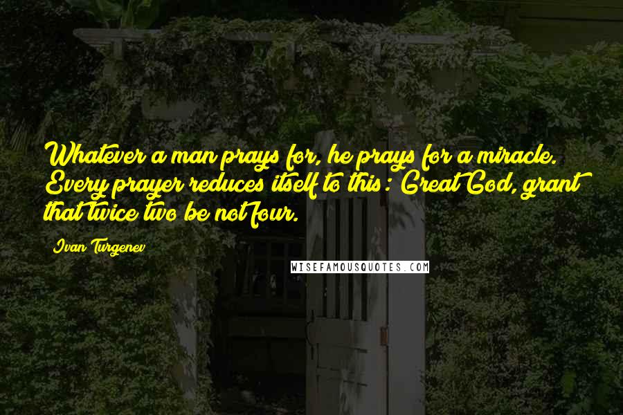 Ivan Turgenev Quotes: Whatever a man prays for, he prays for a miracle. Every prayer reduces itself to this: Great God, grant that twice two be not four.