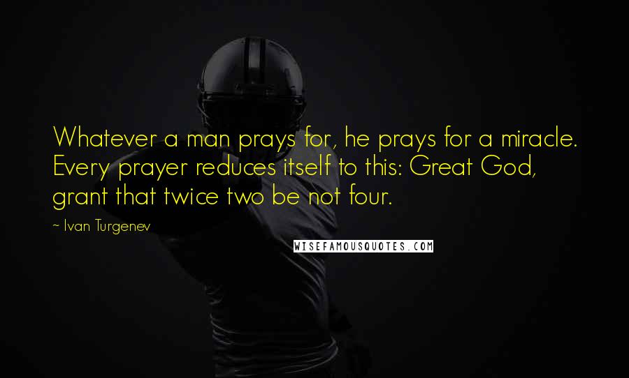Ivan Turgenev Quotes: Whatever a man prays for, he prays for a miracle. Every prayer reduces itself to this: Great God, grant that twice two be not four.