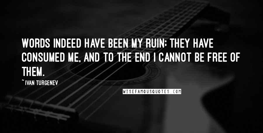 Ivan Turgenev Quotes: Words indeed have been my ruin; they have consumed me, and to the end I cannot be free of them.