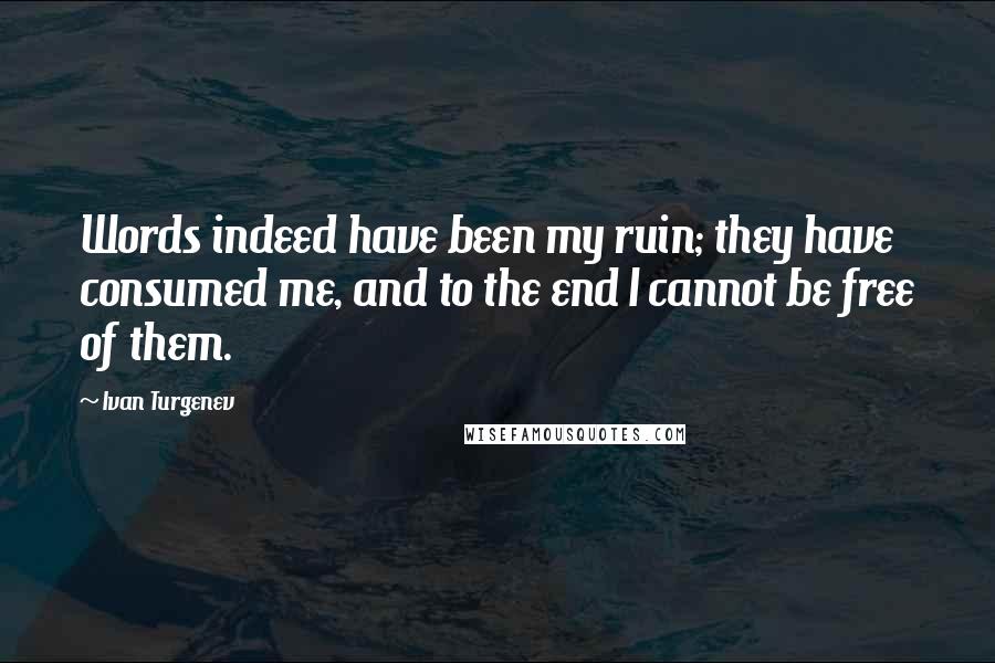 Ivan Turgenev Quotes: Words indeed have been my ruin; they have consumed me, and to the end I cannot be free of them.