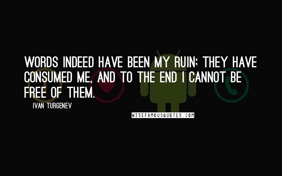 Ivan Turgenev Quotes: Words indeed have been my ruin; they have consumed me, and to the end I cannot be free of them.