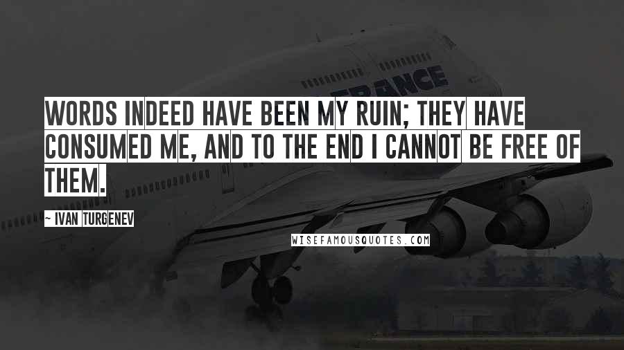 Ivan Turgenev Quotes: Words indeed have been my ruin; they have consumed me, and to the end I cannot be free of them.