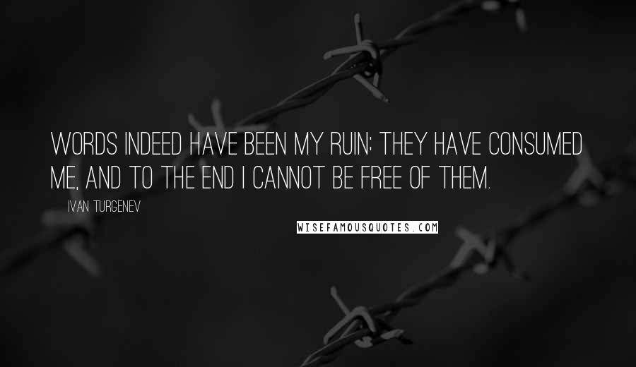 Ivan Turgenev Quotes: Words indeed have been my ruin; they have consumed me, and to the end I cannot be free of them.