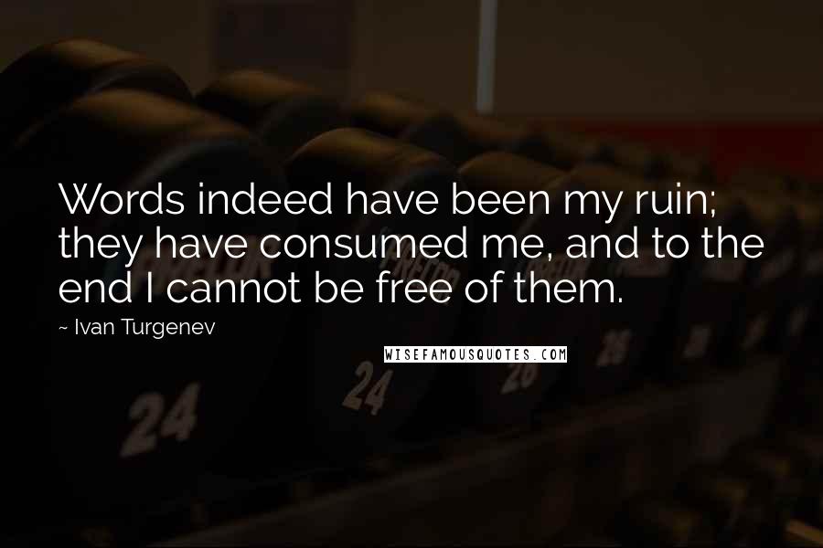 Ivan Turgenev Quotes: Words indeed have been my ruin; they have consumed me, and to the end I cannot be free of them.