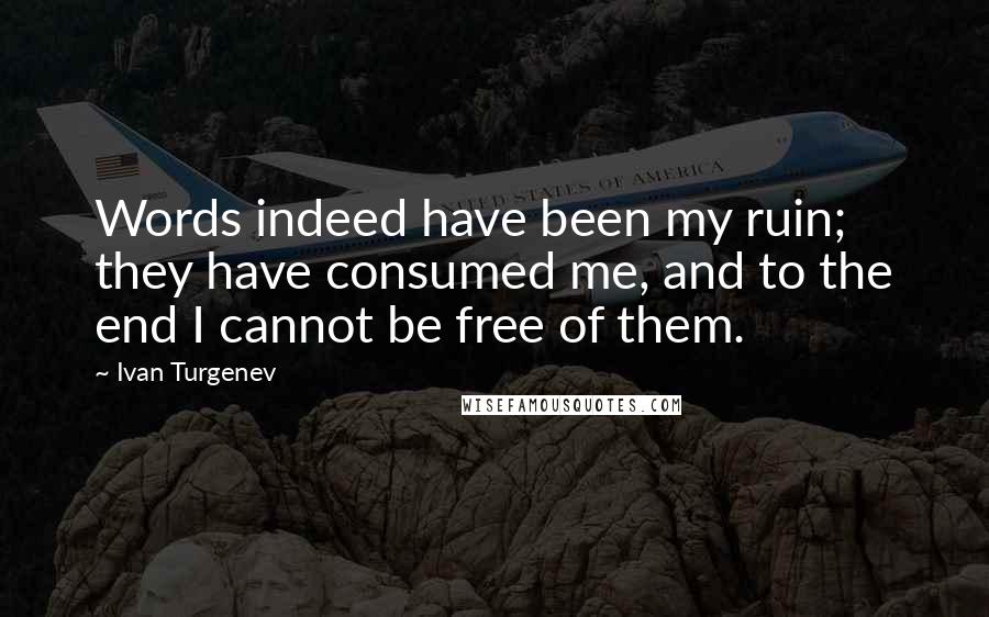 Ivan Turgenev Quotes: Words indeed have been my ruin; they have consumed me, and to the end I cannot be free of them.