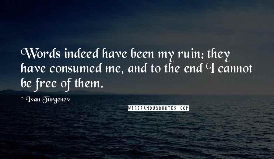 Ivan Turgenev Quotes: Words indeed have been my ruin; they have consumed me, and to the end I cannot be free of them.