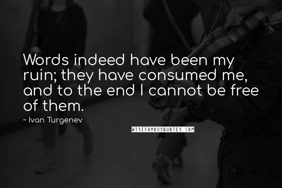 Ivan Turgenev Quotes: Words indeed have been my ruin; they have consumed me, and to the end I cannot be free of them.