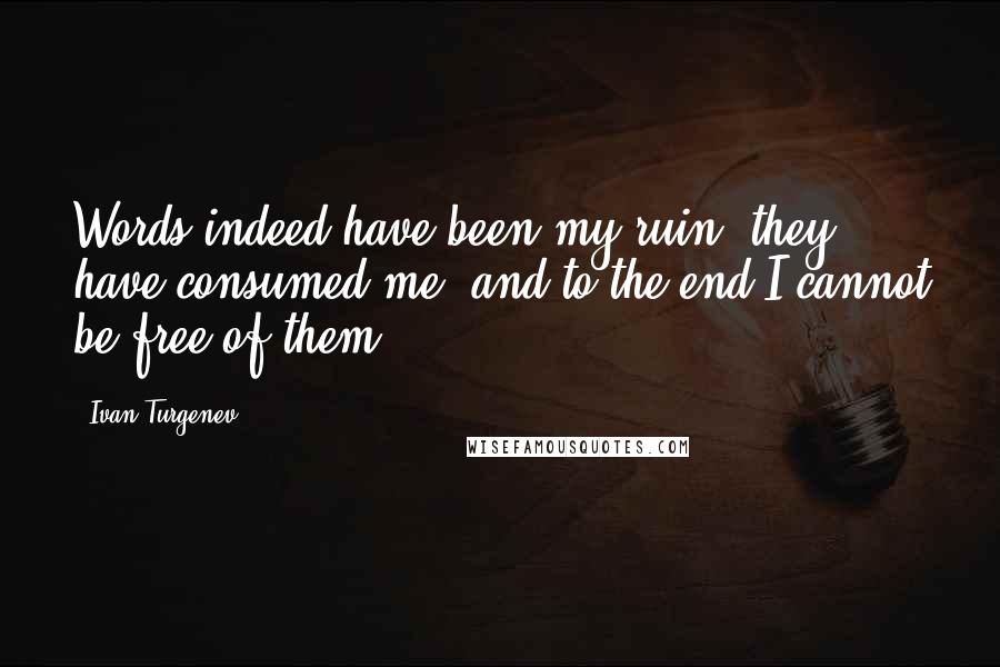 Ivan Turgenev Quotes: Words indeed have been my ruin; they have consumed me, and to the end I cannot be free of them.