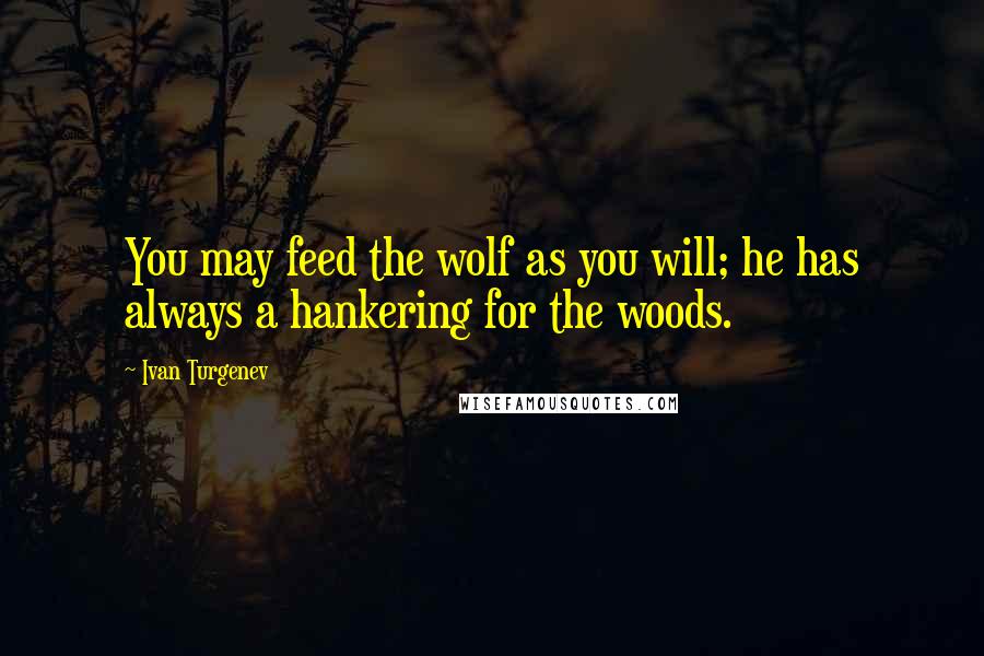 Ivan Turgenev Quotes: You may feed the wolf as you will; he has always a hankering for the woods.