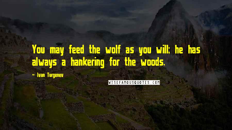 Ivan Turgenev Quotes: You may feed the wolf as you will; he has always a hankering for the woods.