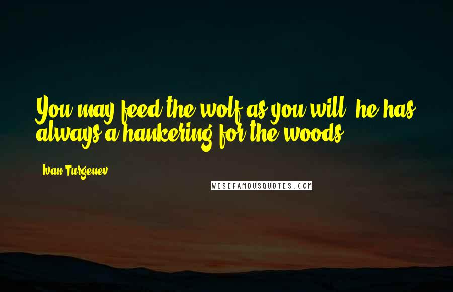 Ivan Turgenev Quotes: You may feed the wolf as you will; he has always a hankering for the woods.