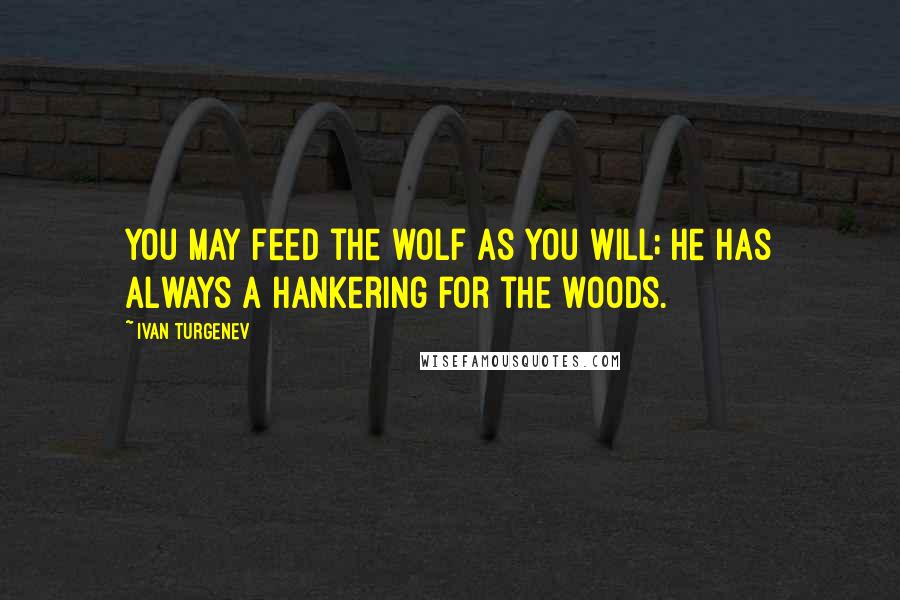 Ivan Turgenev Quotes: You may feed the wolf as you will; he has always a hankering for the woods.