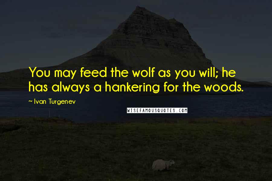 Ivan Turgenev Quotes: You may feed the wolf as you will; he has always a hankering for the woods.