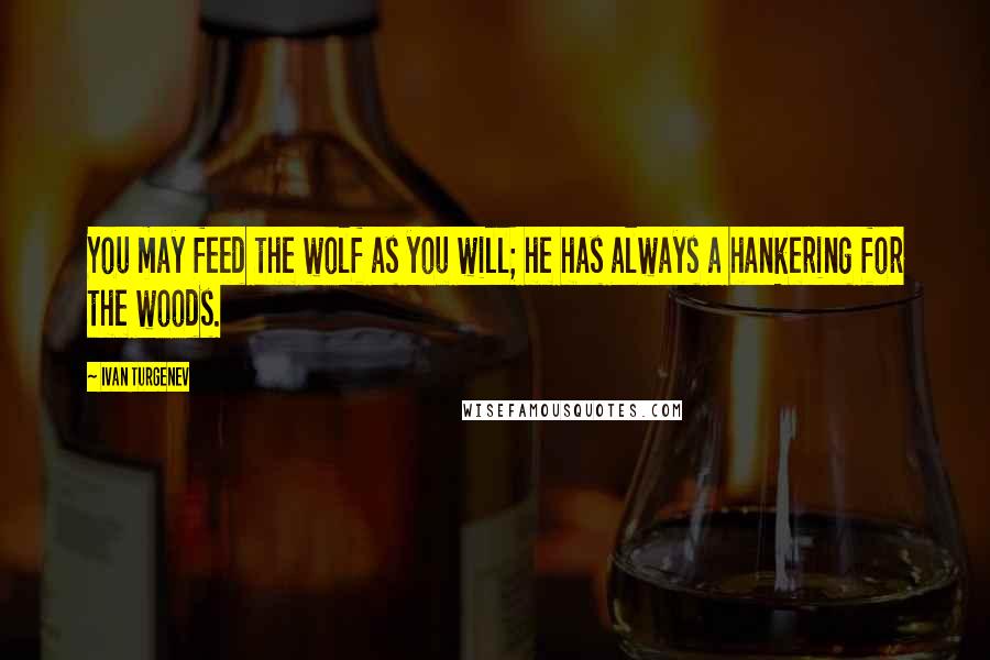 Ivan Turgenev Quotes: You may feed the wolf as you will; he has always a hankering for the woods.