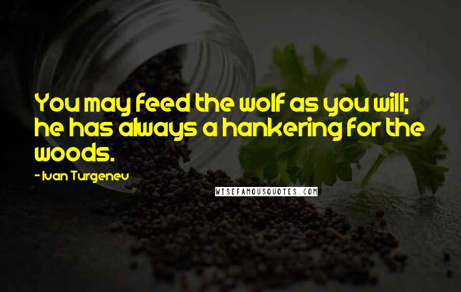 Ivan Turgenev Quotes: You may feed the wolf as you will; he has always a hankering for the woods.