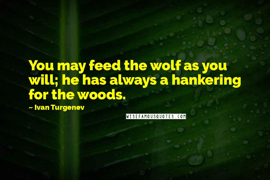 Ivan Turgenev Quotes: You may feed the wolf as you will; he has always a hankering for the woods.