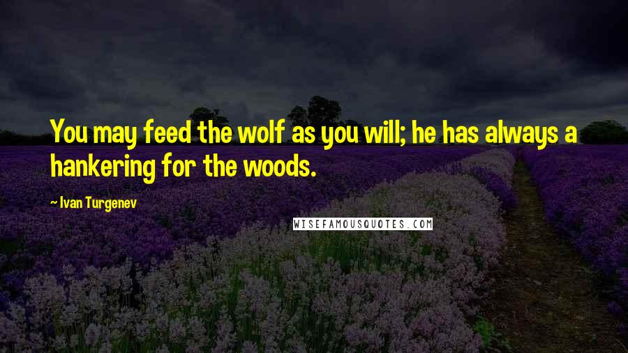 Ivan Turgenev Quotes: You may feed the wolf as you will; he has always a hankering for the woods.