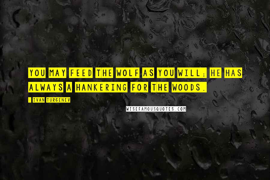 Ivan Turgenev Quotes: You may feed the wolf as you will; he has always a hankering for the woods.