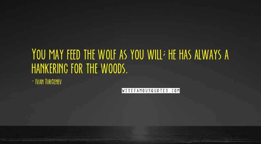 Ivan Turgenev Quotes: You may feed the wolf as you will; he has always a hankering for the woods.