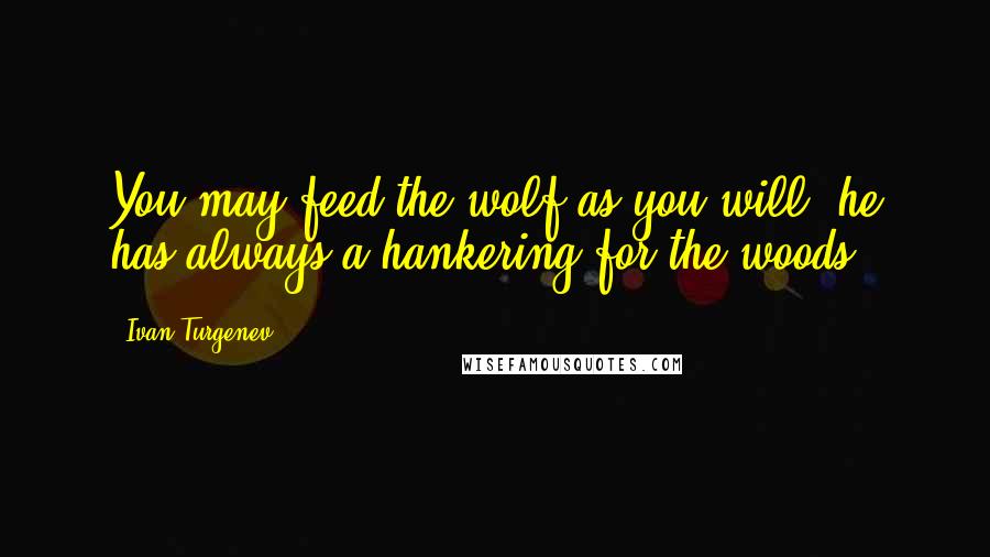 Ivan Turgenev Quotes: You may feed the wolf as you will; he has always a hankering for the woods.