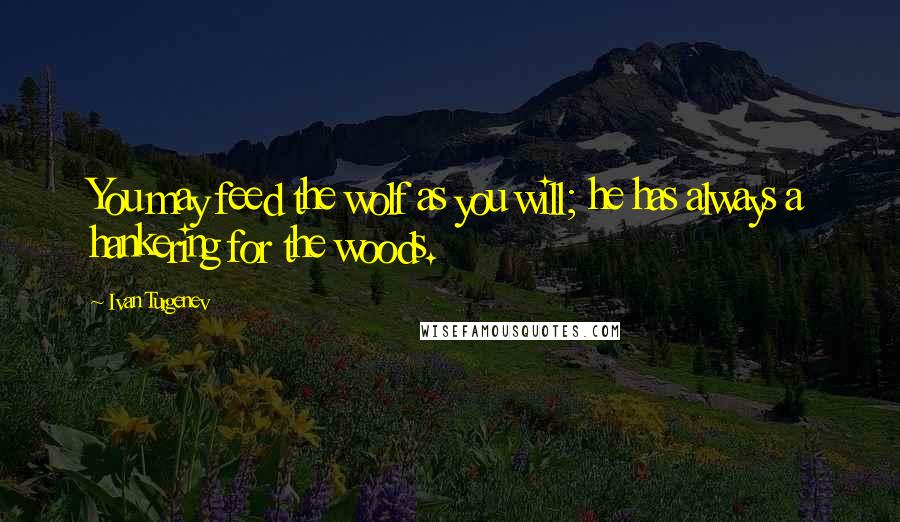 Ivan Turgenev Quotes: You may feed the wolf as you will; he has always a hankering for the woods.