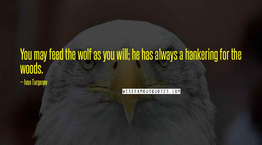Ivan Turgenev Quotes: You may feed the wolf as you will; he has always a hankering for the woods.