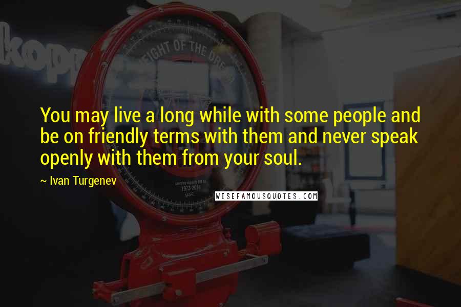 Ivan Turgenev Quotes: You may live a long while with some people and be on friendly terms with them and never speak openly with them from your soul.