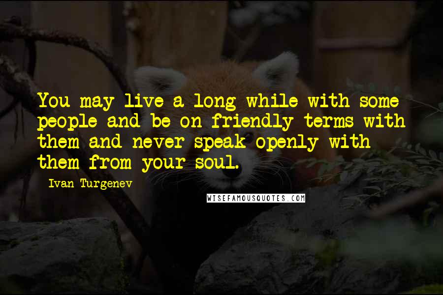 Ivan Turgenev Quotes: You may live a long while with some people and be on friendly terms with them and never speak openly with them from your soul.