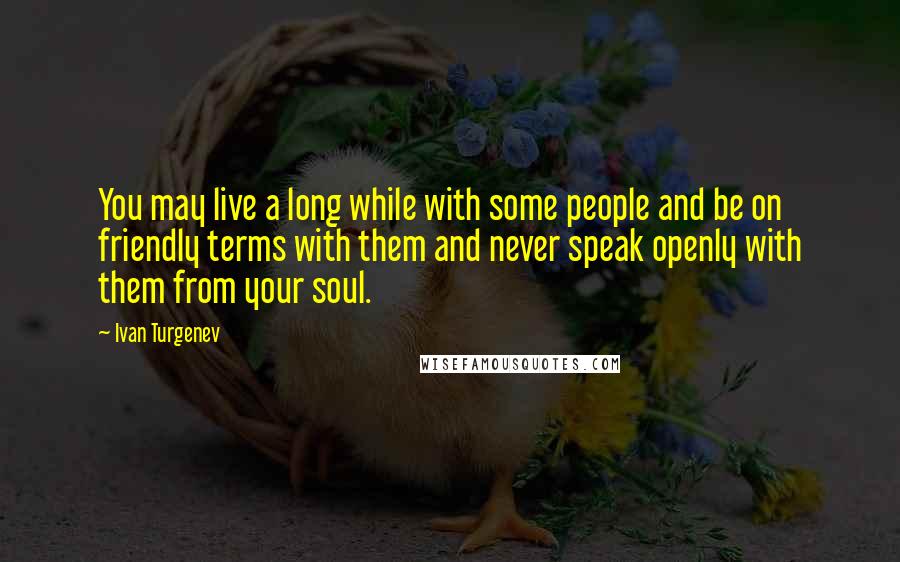 Ivan Turgenev Quotes: You may live a long while with some people and be on friendly terms with them and never speak openly with them from your soul.