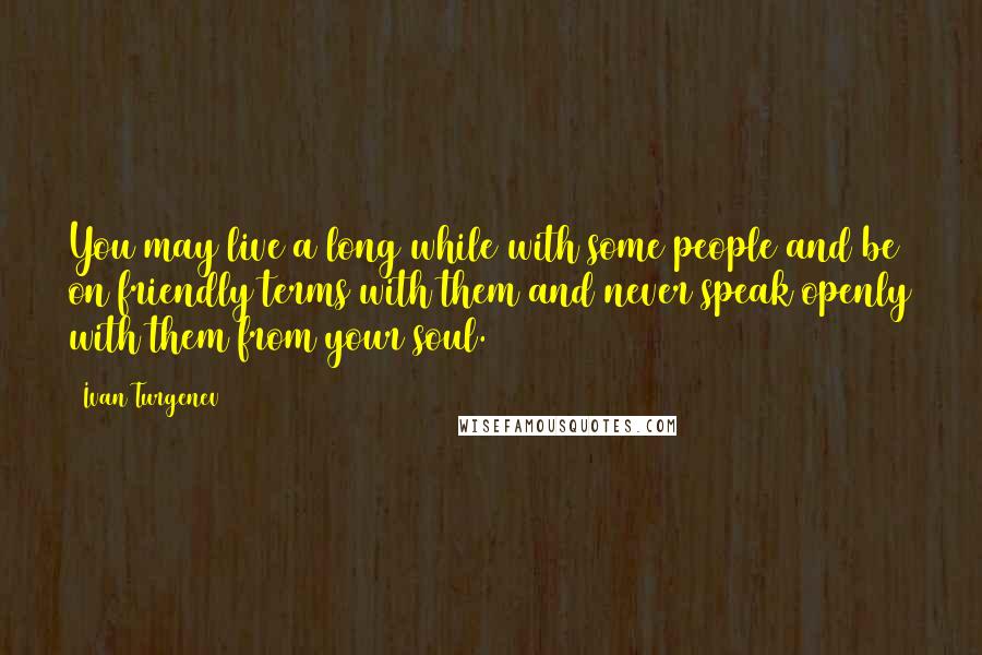 Ivan Turgenev Quotes: You may live a long while with some people and be on friendly terms with them and never speak openly with them from your soul.