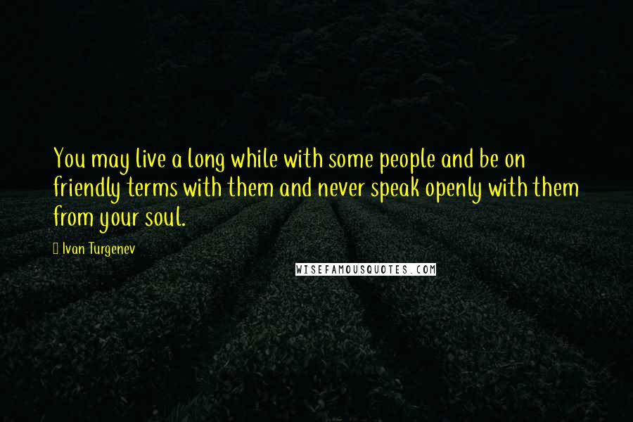 Ivan Turgenev Quotes: You may live a long while with some people and be on friendly terms with them and never speak openly with them from your soul.