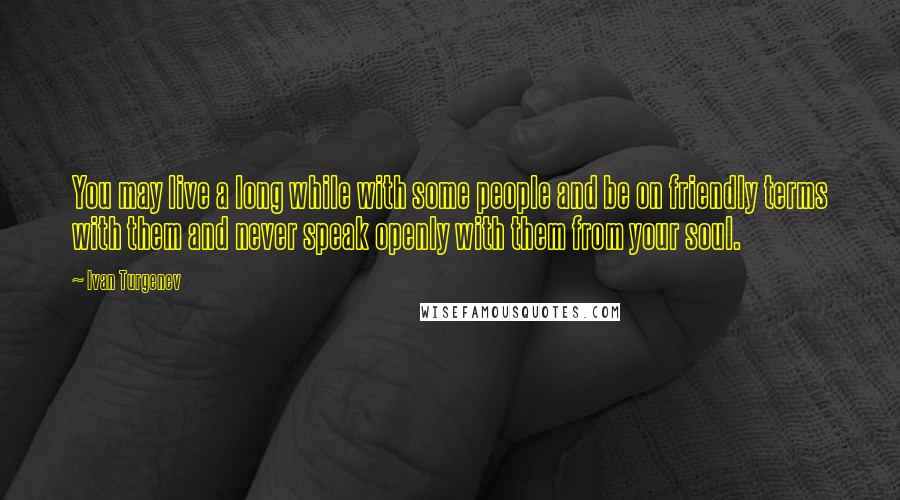 Ivan Turgenev Quotes: You may live a long while with some people and be on friendly terms with them and never speak openly with them from your soul.