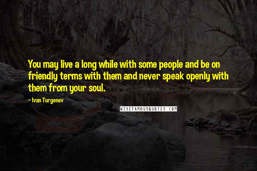 Ivan Turgenev Quotes: You may live a long while with some people and be on friendly terms with them and never speak openly with them from your soul.