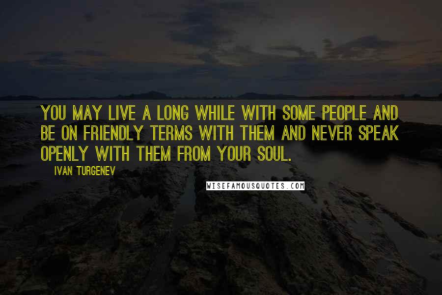 Ivan Turgenev Quotes: You may live a long while with some people and be on friendly terms with them and never speak openly with them from your soul.