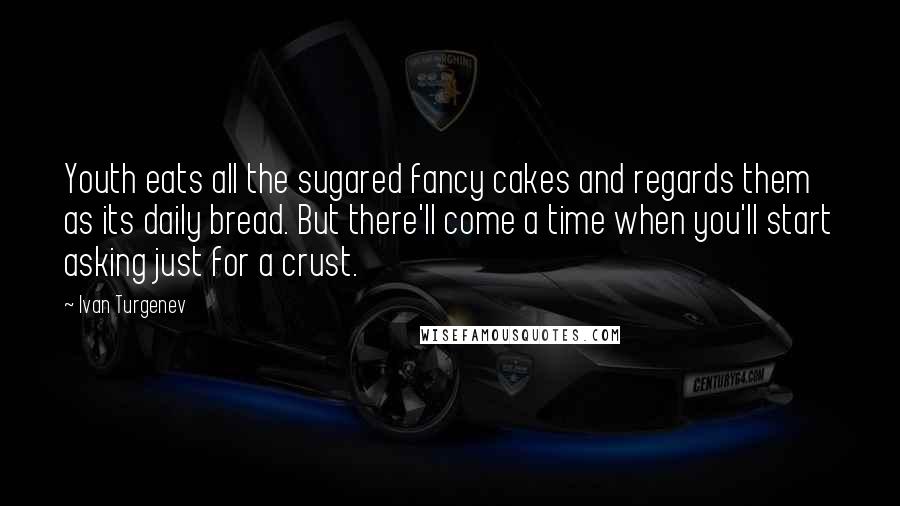 Ivan Turgenev Quotes: Youth eats all the sugared fancy cakes and regards them as its daily bread. But there'll come a time when you'll start asking just for a crust.